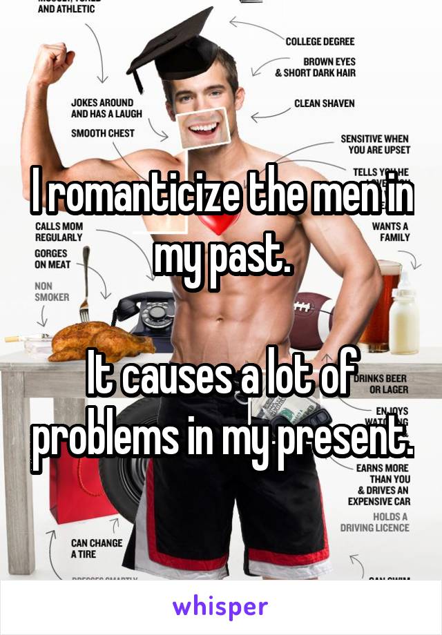 I romanticize the men in my past.

It causes a lot of problems in my present.