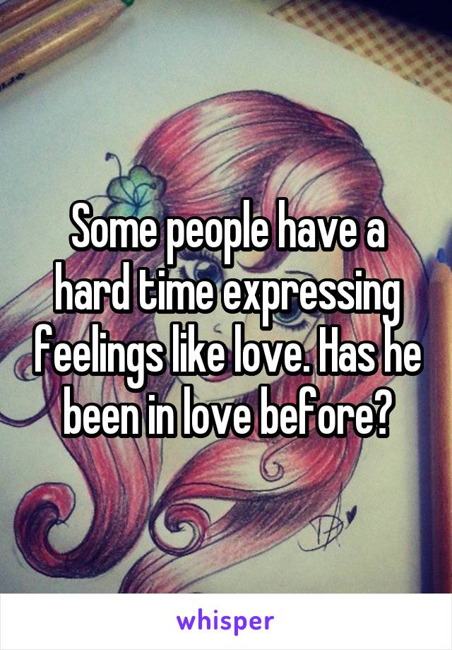 Some people have a hard time expressing feelings like love. Has he been in love before?