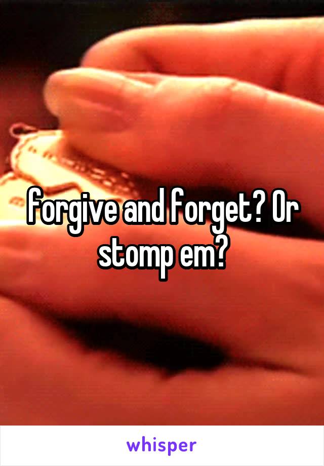 forgive and forget? Or stomp em?