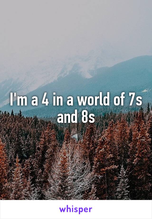 I'm a 4 in a world of 7s and 8s