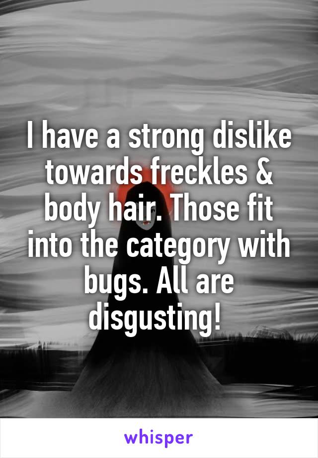 I have a strong dislike towards freckles & body hair. Those fit into the category with bugs. All are disgusting! 