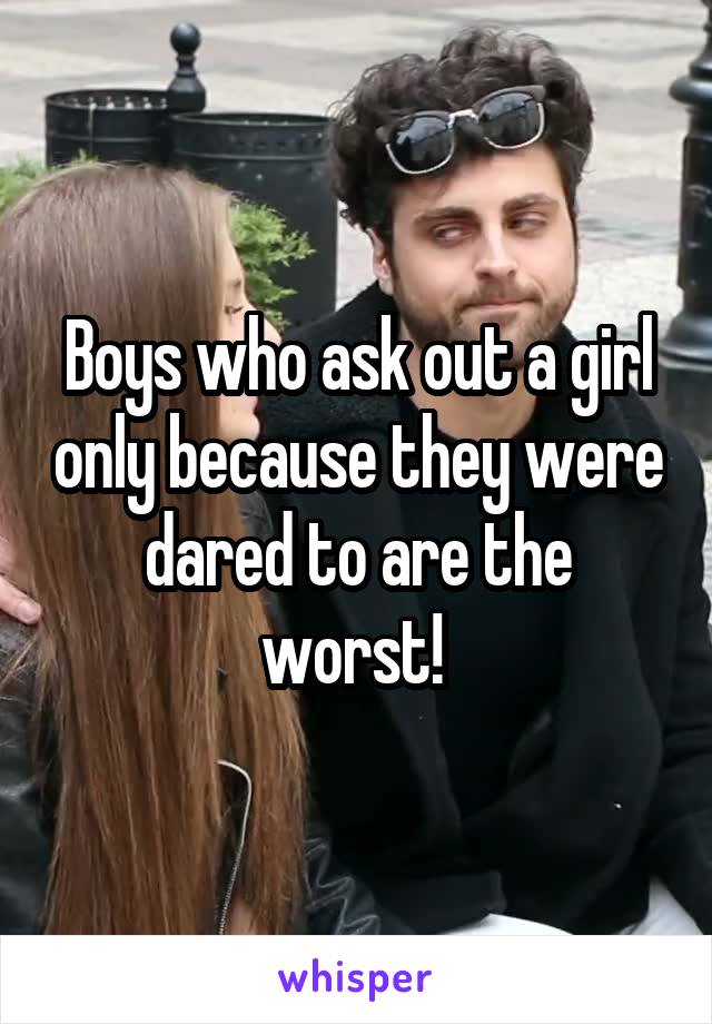 Boys who ask out a girl only because they were dared to are the worst! 