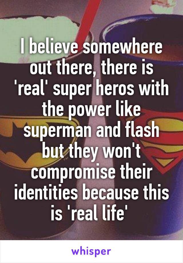 I believe somewhere out there, there is 'real' super heros with the power like superman and flash but they won't compromise their identities because this is 'real life' 