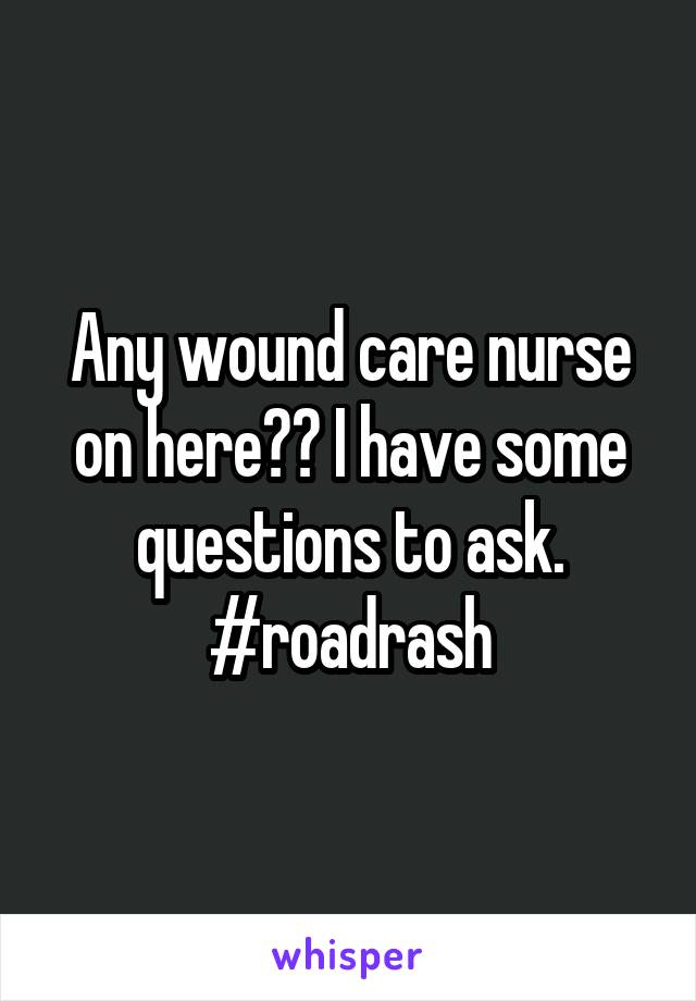 Any wound care nurse on here?? I have some questions to ask. #roadrash