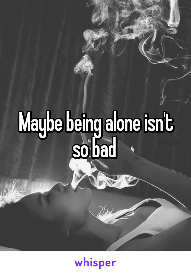 Maybe being alone isn't so bad 