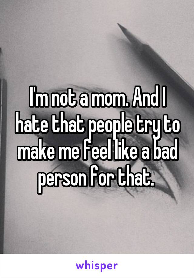 I'm not a mom. And I hate that people try to make me feel like a bad person for that. 