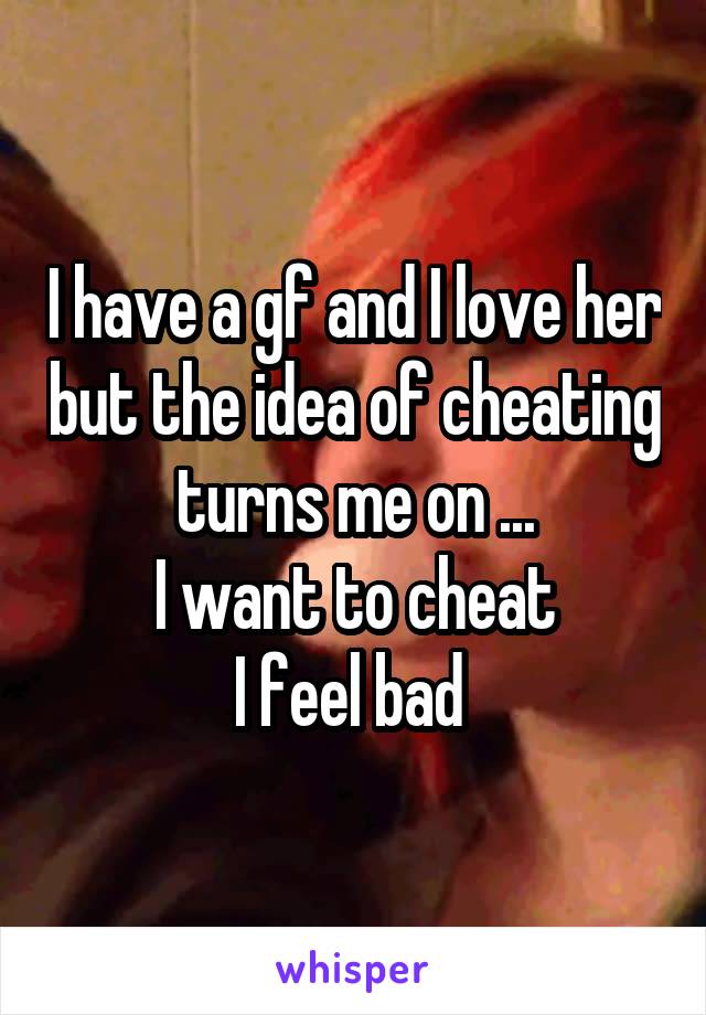 I have a gf and I love her but the idea of cheating turns me on ...
I want to cheat
I feel bad 