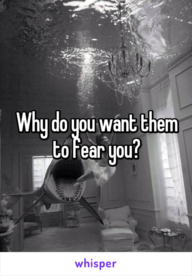 Why do you want them to fear you?