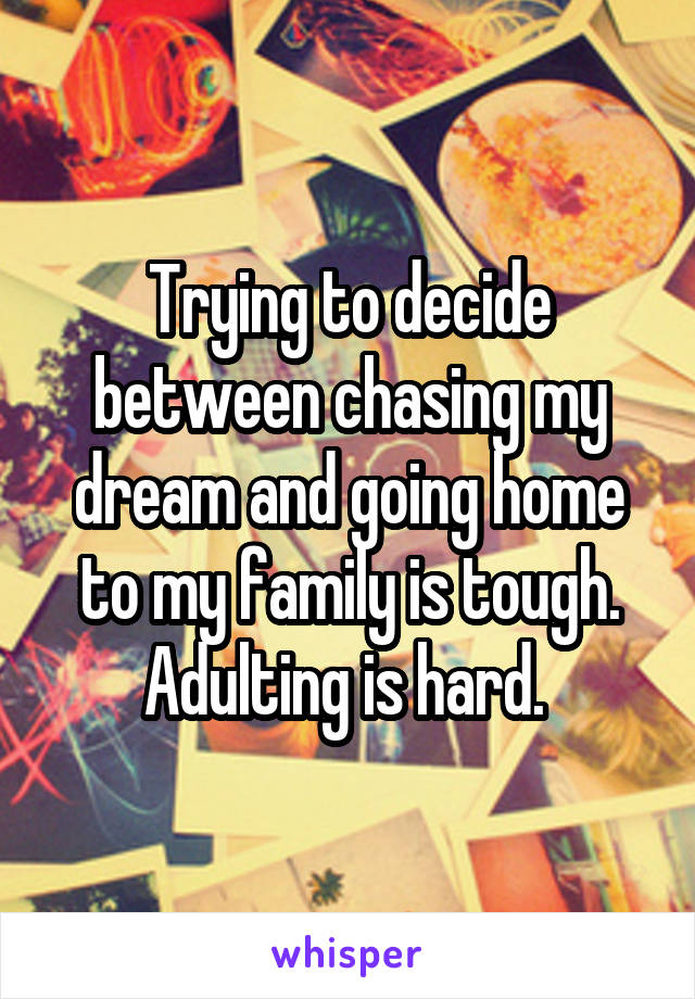 Trying to decide between chasing my dream and going home to my family is tough. Adulting is hard. 