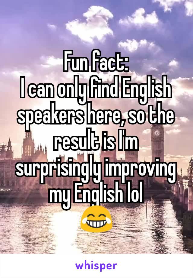 Fun fact:
I can only find English speakers here, so the result is I'm surprisingly improving my English lol
😂