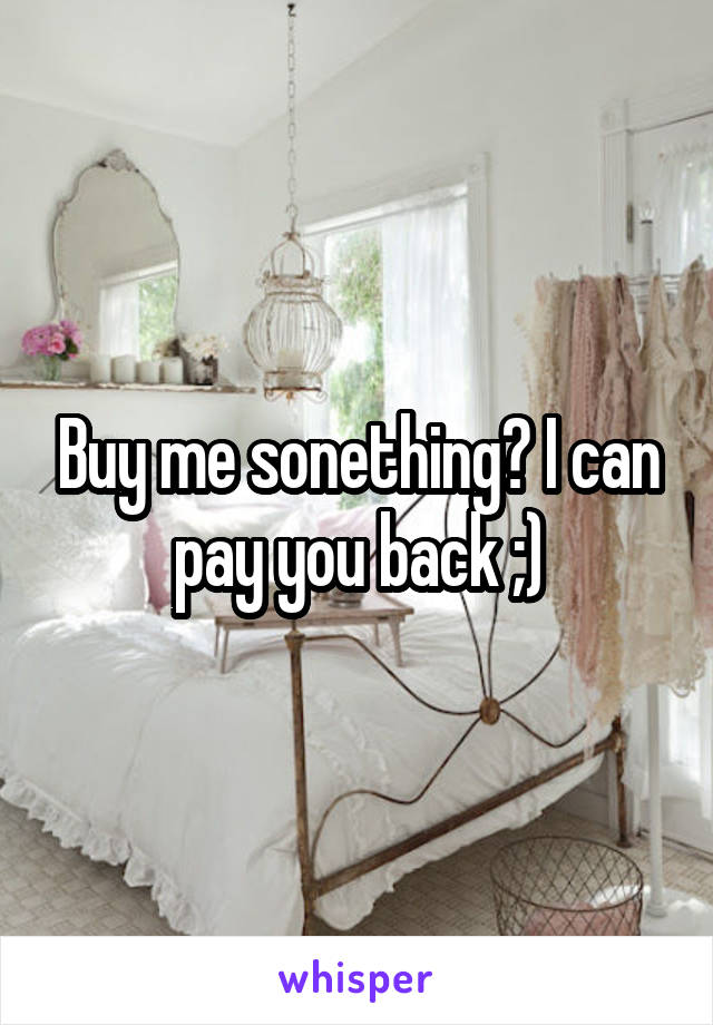 Buy me sonething? I can pay you back ;)