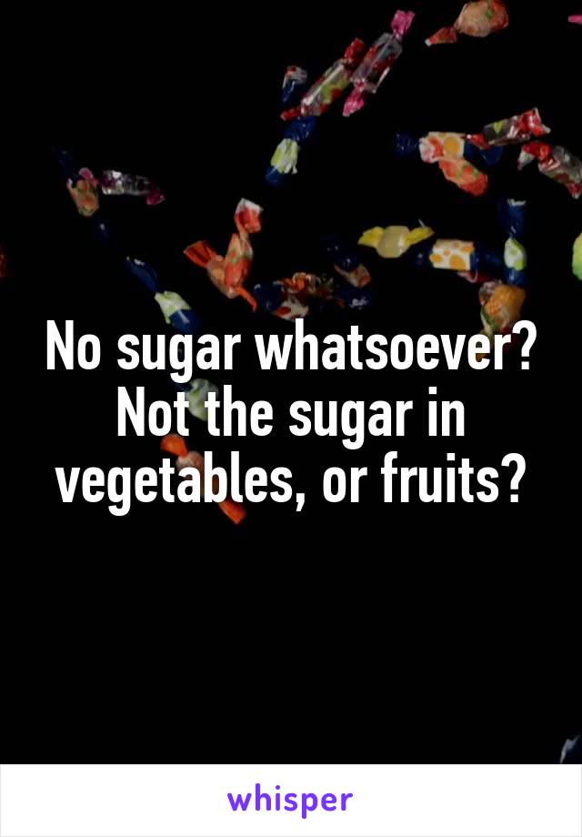 No sugar whatsoever?
Not the sugar in vegetables, or fruits?