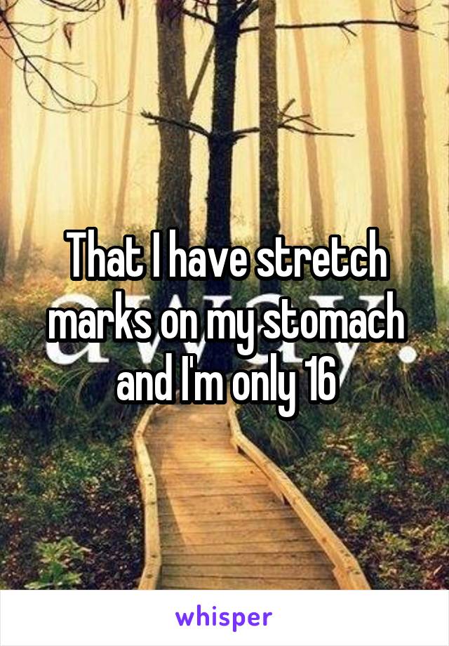 That I have stretch marks on my stomach and I'm only 16