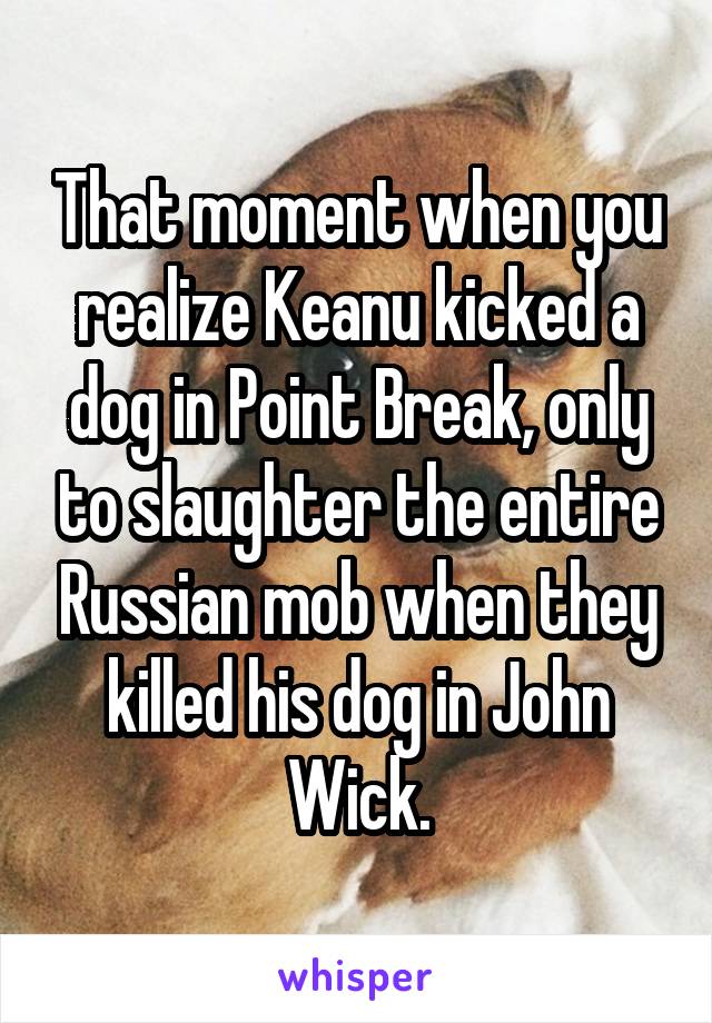 That moment when you realize Keanu kicked a dog in Point Break, only to slaughter the entire Russian mob when they killed his dog in John Wick.