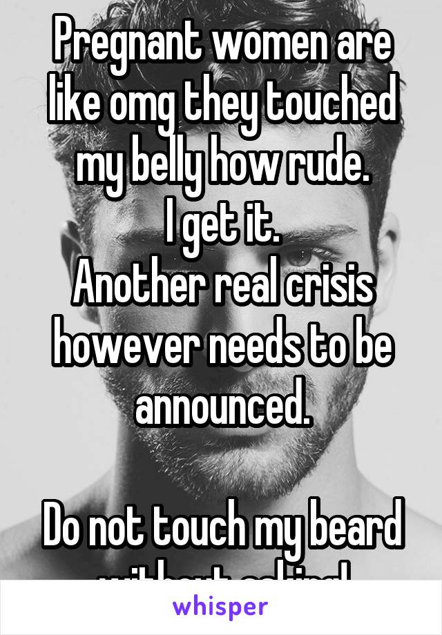 Pregnant women are like omg they touched my belly how rude.
I get it.
Another real crisis however needs to be announced.

Do not touch my beard without asking!