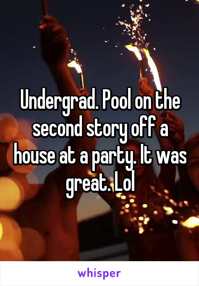 Undergrad. Pool on the second story off a house at a party. It was great. Lol