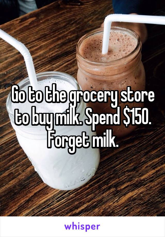 Go to the grocery store to buy milk. Spend $150. Forget milk.