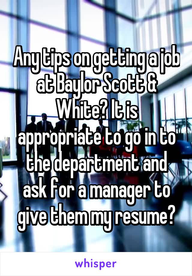 Any tips on getting a job at Baylor Scott & White? It is appropriate to go in to the department and ask for a manager to give them my resume?