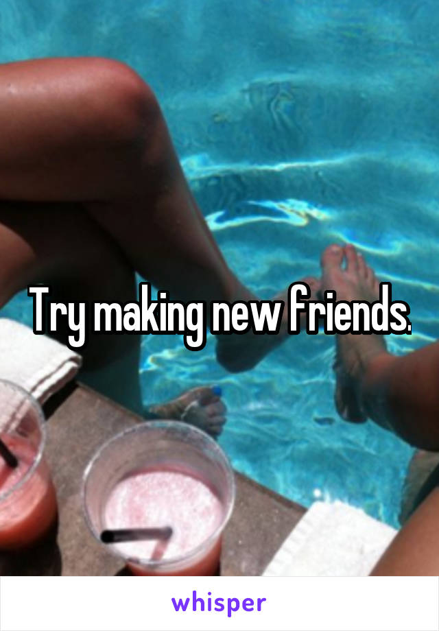 Try making new friends.