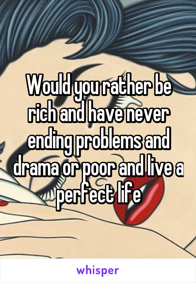 Would you rather be rich and have never ending problems and drama or poor and live a perfect life