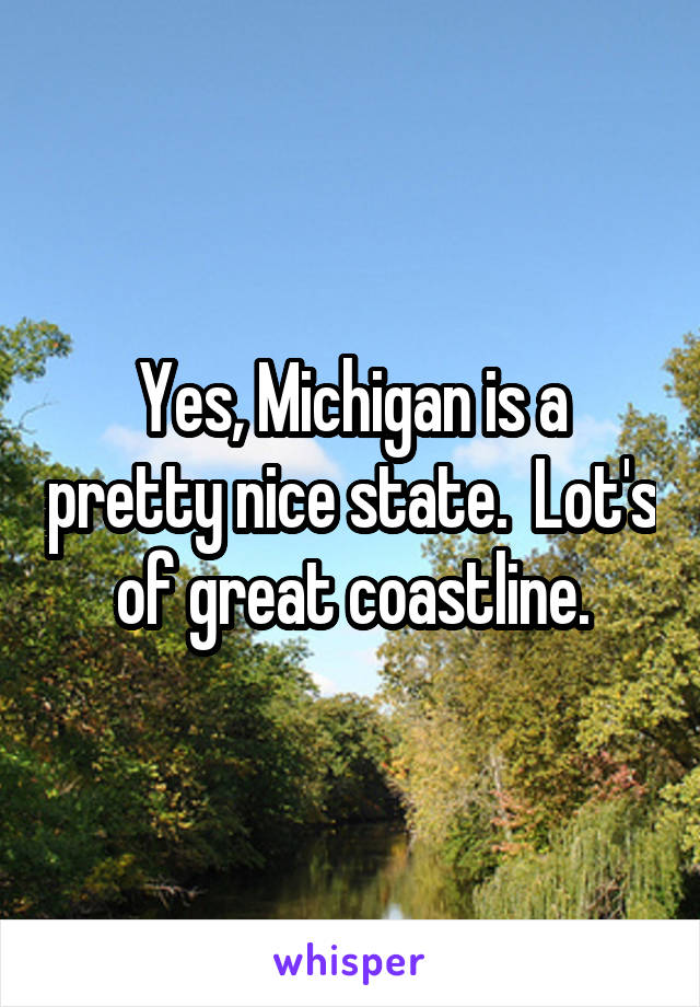 Yes, Michigan is a pretty nice state.  Lot's of great coastline.