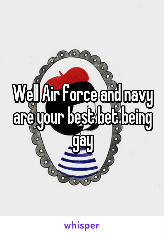 Well Air force and navy are your best bet being gay