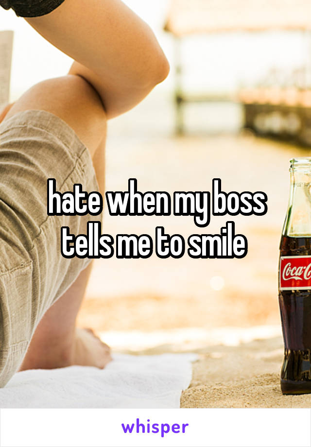 hate when my boss tells me to smile 