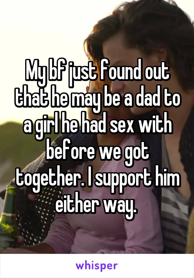 My bf just found out that he may be a dad to a girl he had sex with before we got together. I support him either way. 