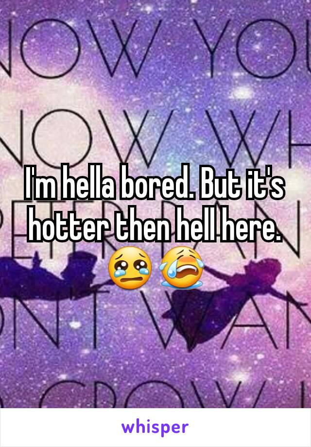 I'm hella bored. But it's hotter then hell here. 😢😭