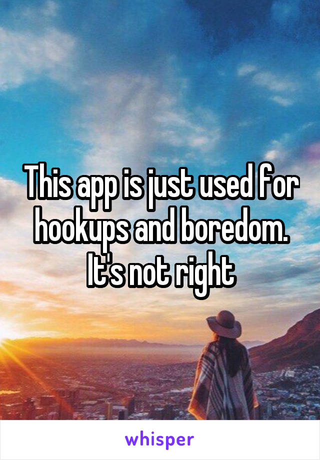 This app is just used for hookups and boredom. It's not right