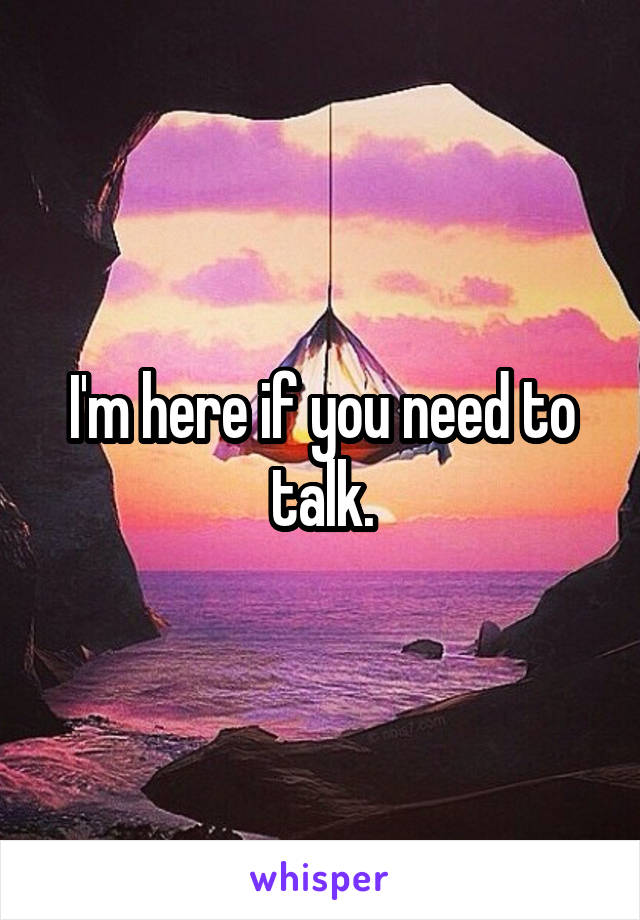 I'm here if you need to talk.