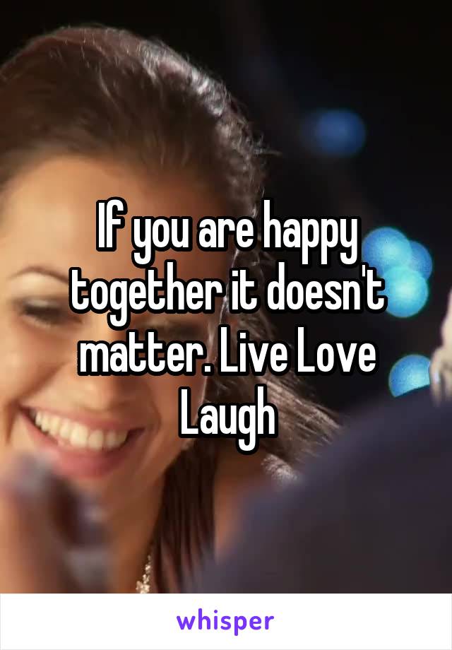 If you are happy together it doesn't matter. Live Love Laugh