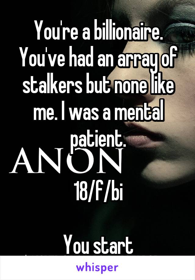 You're a billionaire. You've had an array of stalkers but none like me. I was a mental patient.

18/f/bi

You start