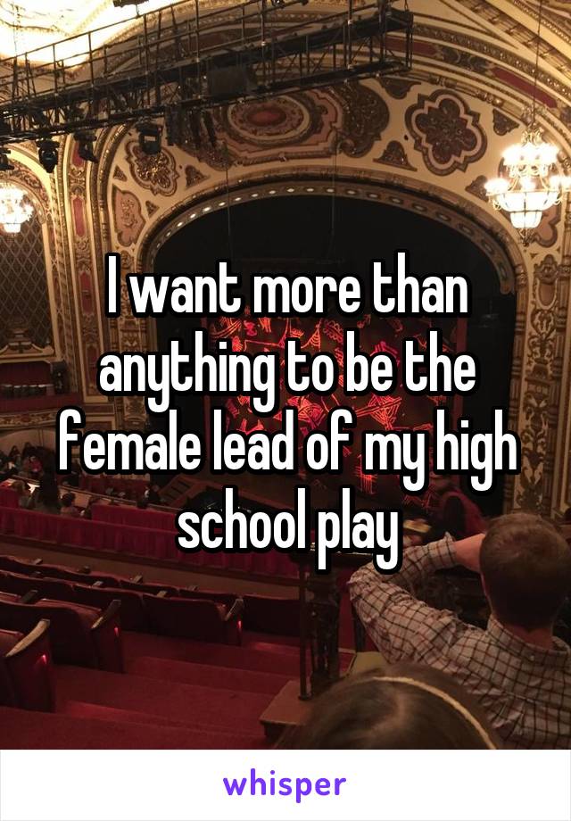 I want more than anything to be the female lead of my high school play