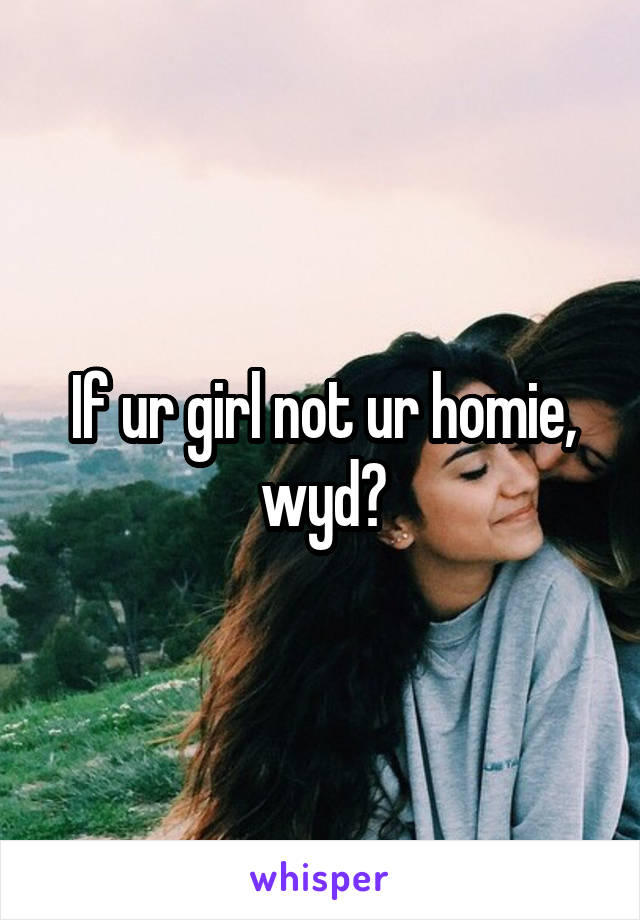 If ur girl not ur homie, wyd?