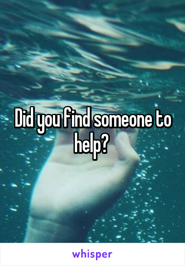 Did you find someone to help? 