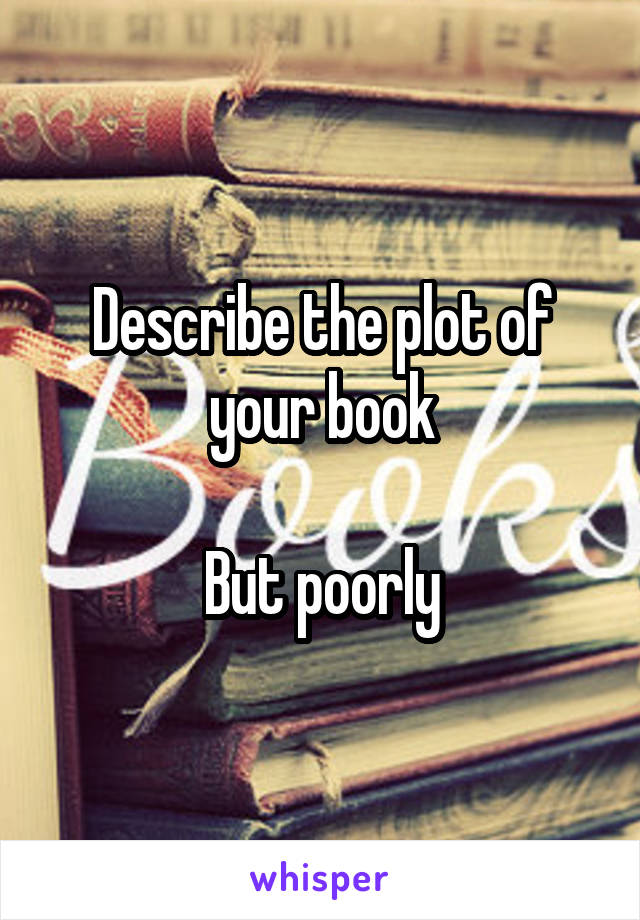 Describe the plot of your book

But poorly