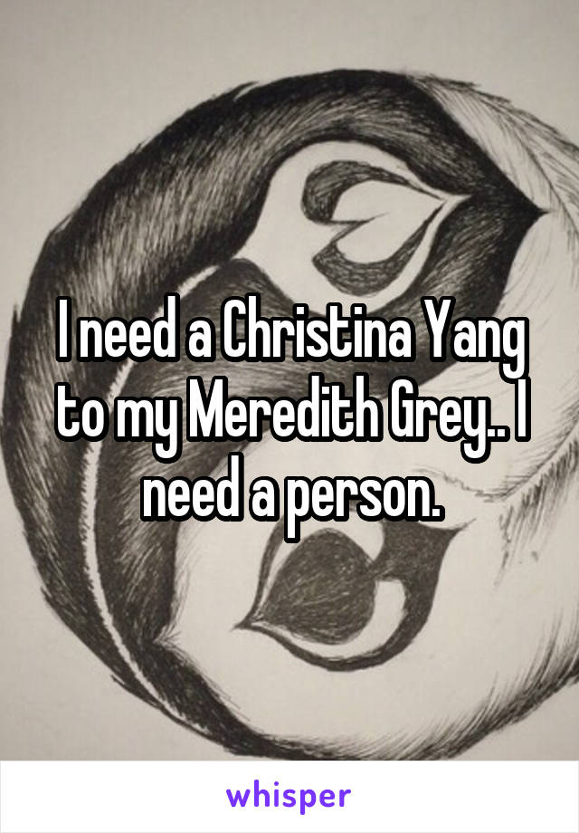 I need a Christina Yang to my Meredith Grey.. I need a person.