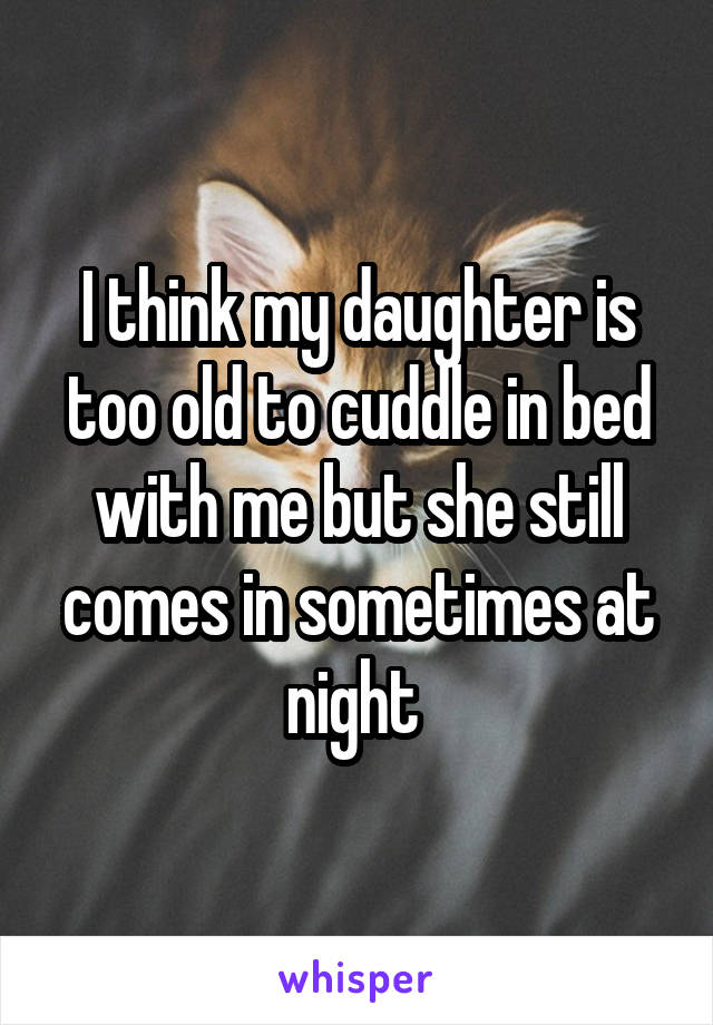 I think my daughter is too old to cuddle in bed with me but she still comes in sometimes at night 