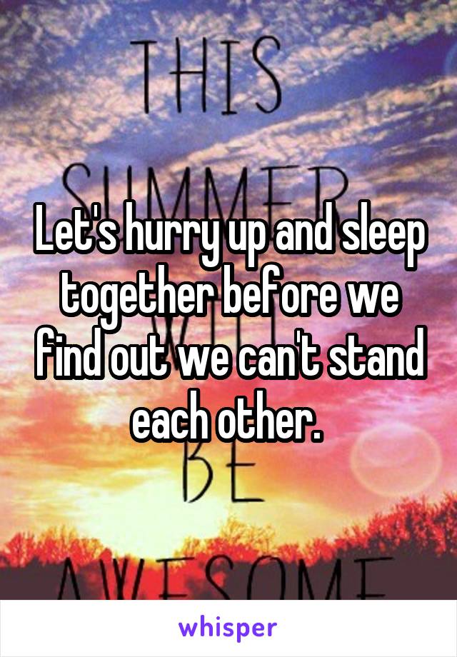 Let's hurry up and sleep together before we find out we can't stand each other. 