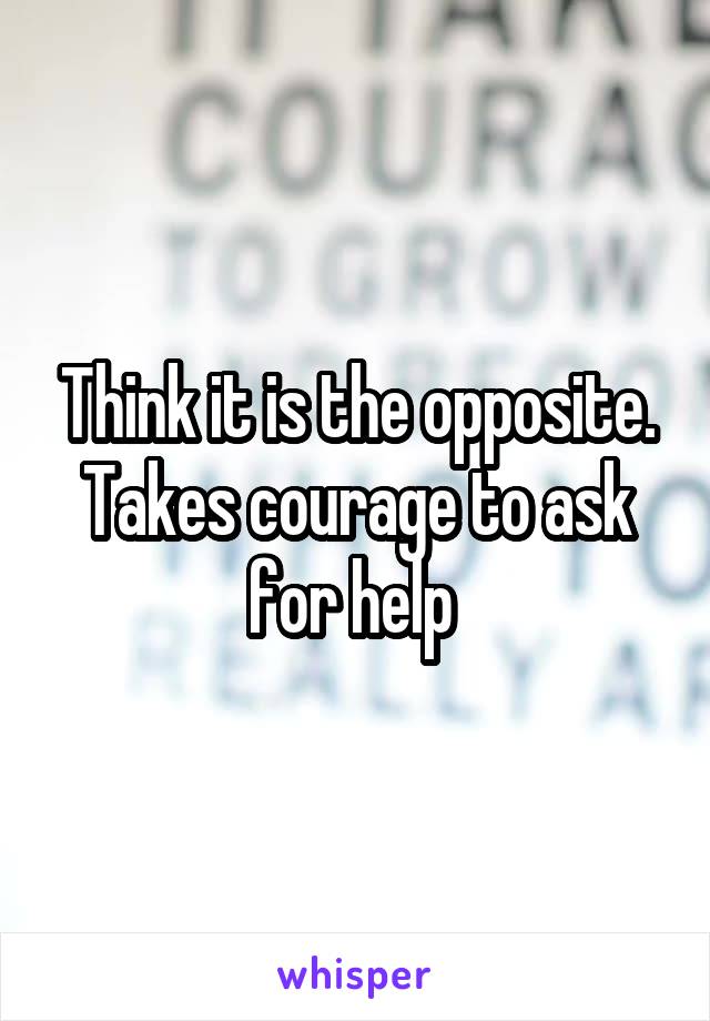 Think it is the opposite. Takes courage to ask for help 