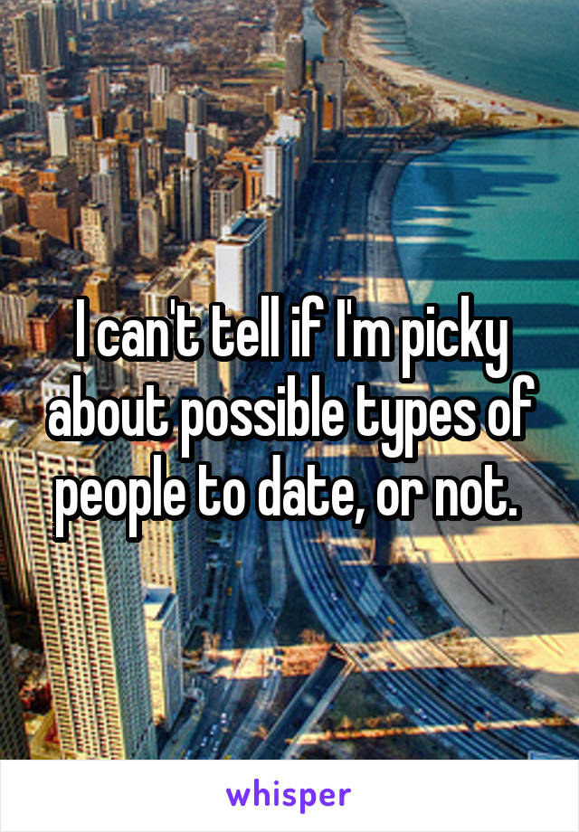 I can't tell if I'm picky about possible types of people to date, or not. 