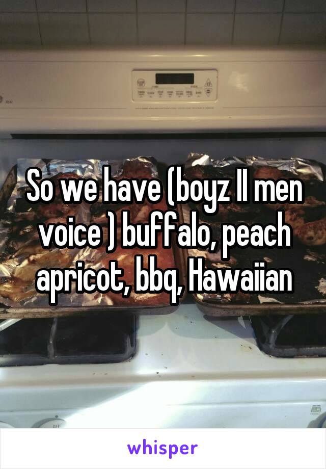 So we have (boyz II men voice ) buffalo, peach apricot, bbq, Hawaiian