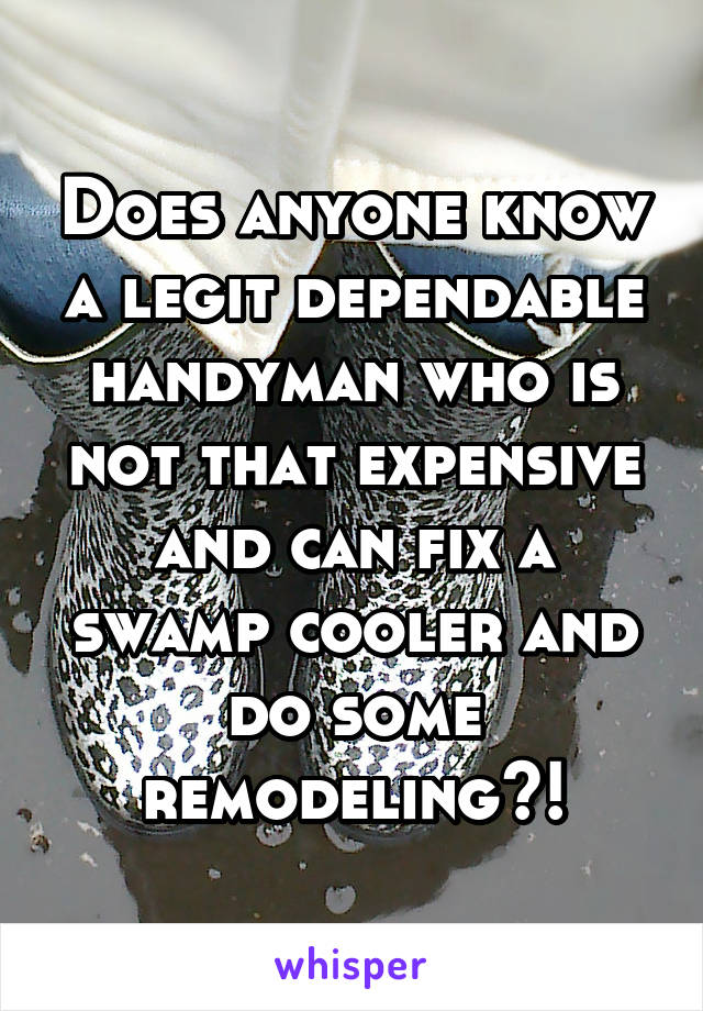 Does anyone know a legit dependable handyman who is not that expensive and can fix a swamp cooler and do some remodeling?!