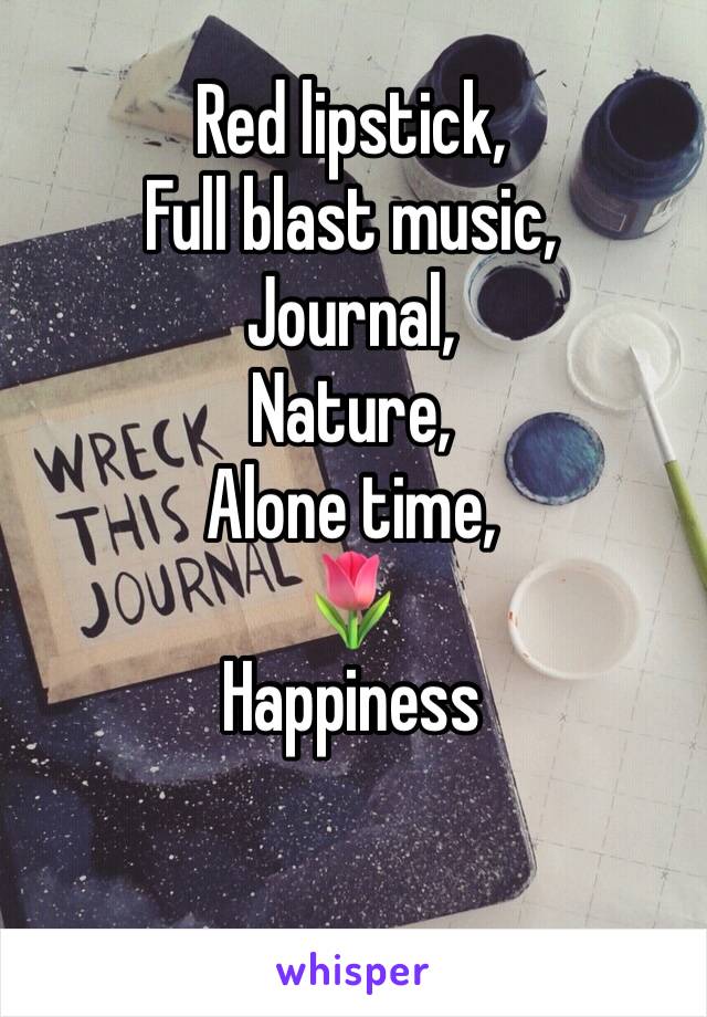 Red lipstick,
Full blast music,
Journal, 
Nature,
Alone time,
🌷
Happiness 