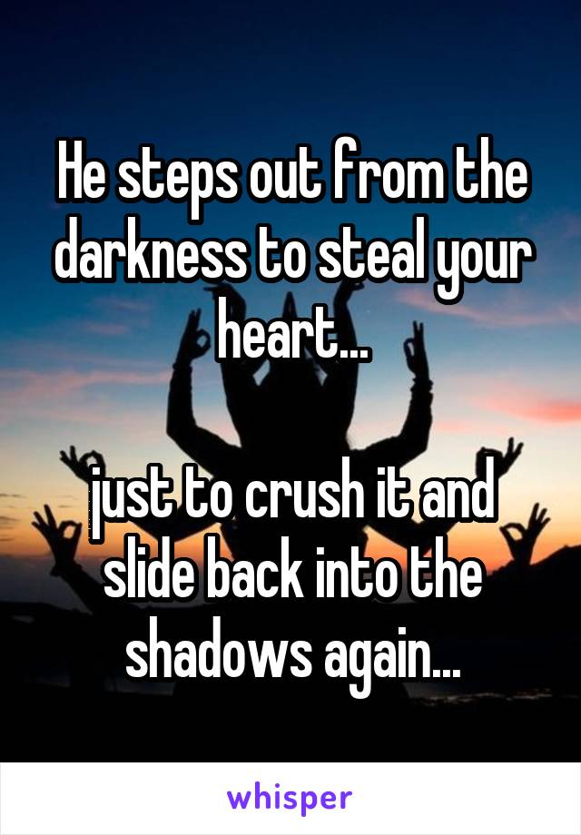 He steps out from the darkness to steal your heart...

just to crush it and slide back into the shadows again...