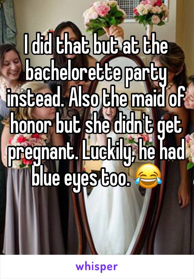 I did that but at the bachelorette party instead. Also the maid of honor but she didn't get pregnant. Luckily, he had blue eyes too. 😂