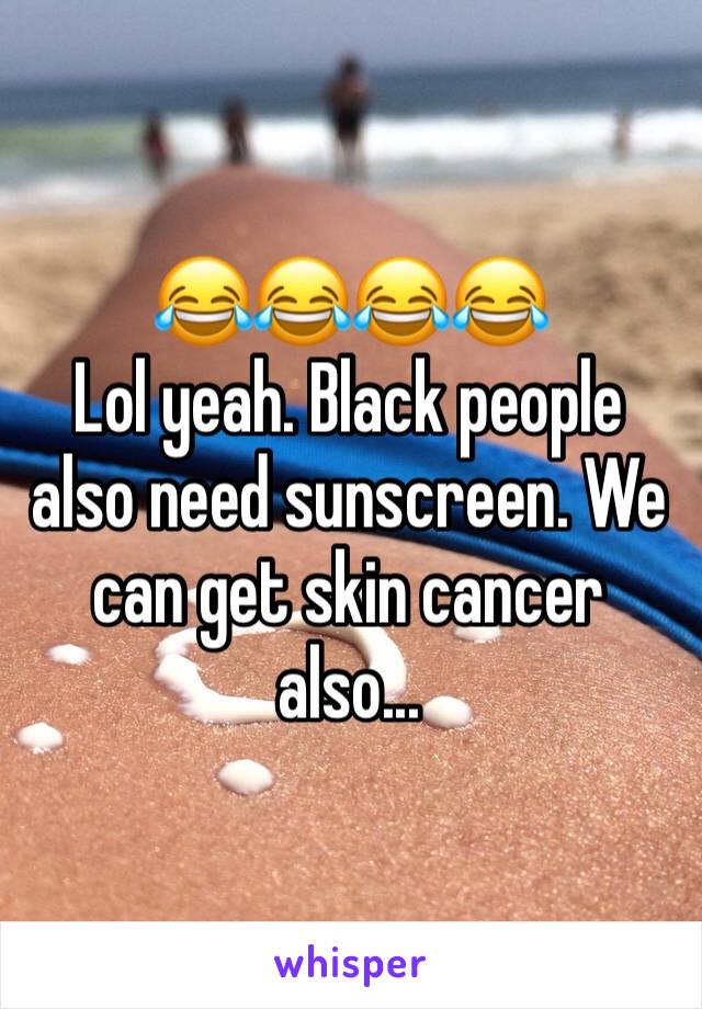 😂😂😂😂
Lol yeah. Black people also need sunscreen. We can get skin cancer also...