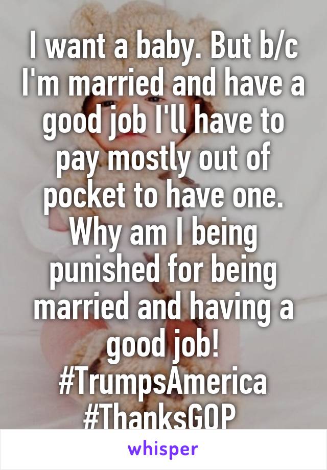 I want a baby. But b/c I'm married and have a good job I'll have to pay mostly out of pocket to have one. Why am I being punished for being married and having a good job! #TrumpsAmerica #ThanksGOP 