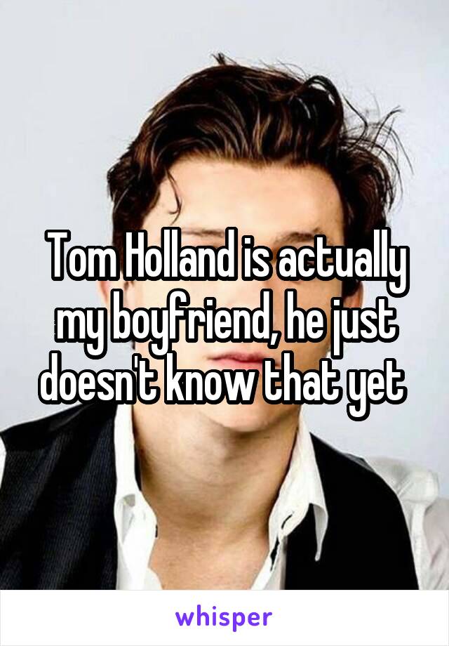 Tom Holland is actually my boyfriend, he just doesn't know that yet 